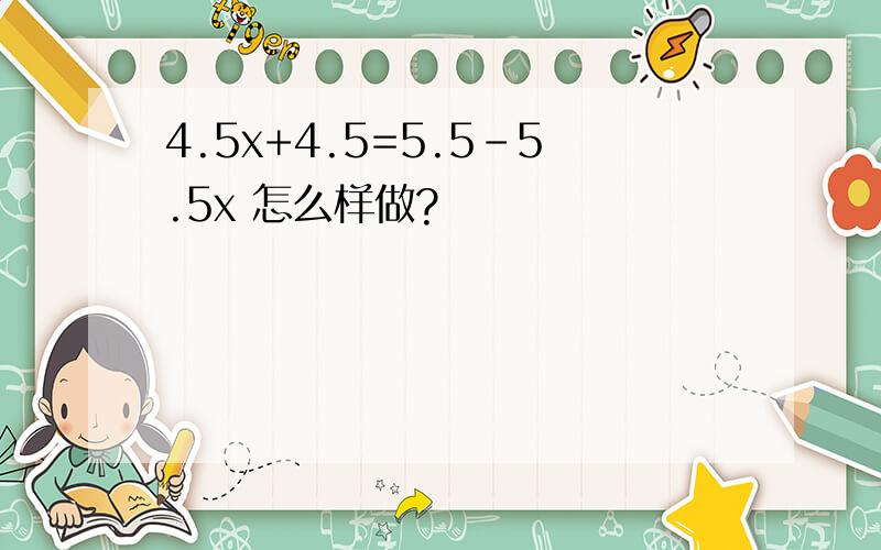 4.5x+4.5=5.5-5.5x 怎么样做?