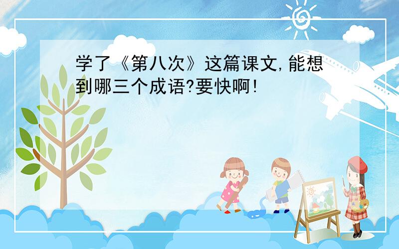 学了《第八次》这篇课文,能想到哪三个成语?要快啊!