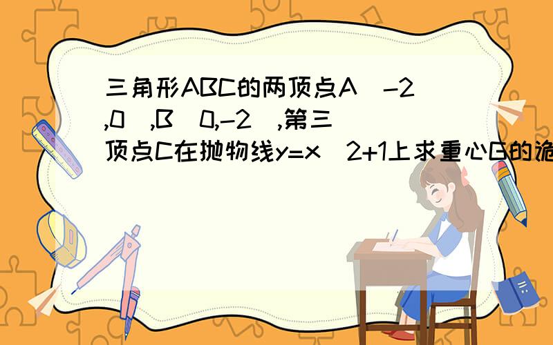 三角形ABC的两顶点A(-2,0),B(0,-2),第三顶点C在抛物线y=x^2+1上求重心G的诡迹