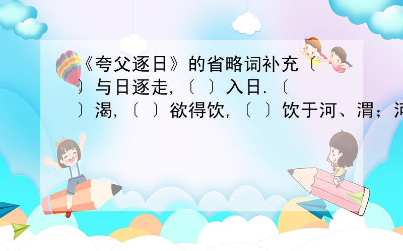 《夸父逐日》的省略词补充〔 〕与日逐走,〔 〕入日.〔 〕渴,〔 〕欲得饮,〔 〕饮于河、渭；河、渭〔 〕不足,〔 〕北饮大泽.