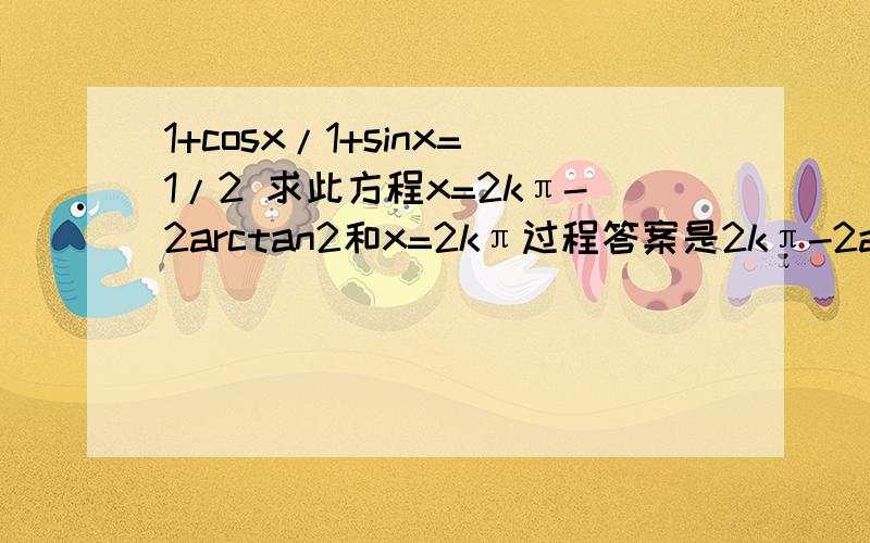 1+cosx/1+sinx=1/2 求此方程x=2kπ-2arctan2和x=2kπ过程答案是2kπ-2arctan2和2kπ