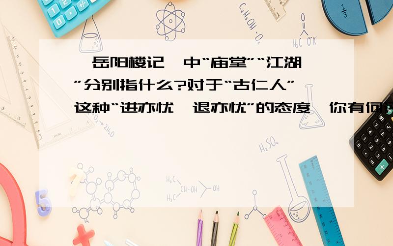 《岳阳楼记》中“庙堂”“江湖”分别指什么?对于“古仁人”这种“进亦忧,退亦忧”的态度,你有何评价?急用