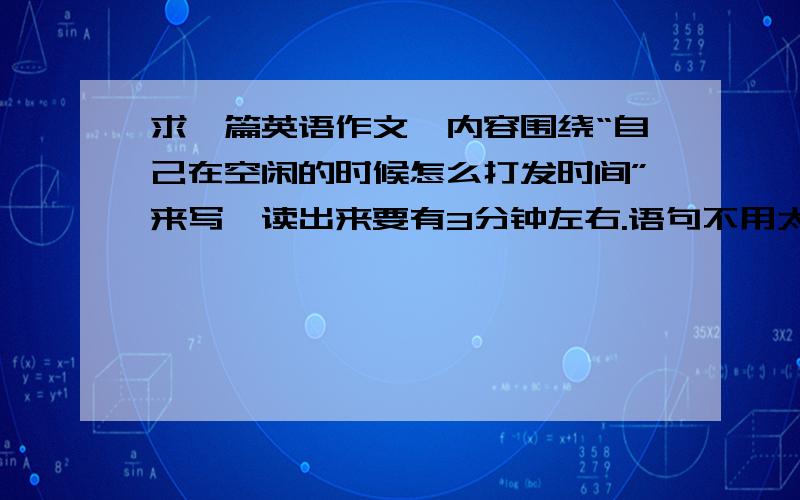 求一篇英语作文,内容围绕“自己在空闲的时候怎么打发时间”来写,读出来要有3分钟左右.语句不用太复杂。