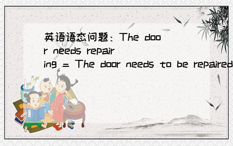 英语语态问题：The door needs repairing = The door needs to be repaired 第一句的needs后面为什么接的是动名词形式而不是动词原形呢?