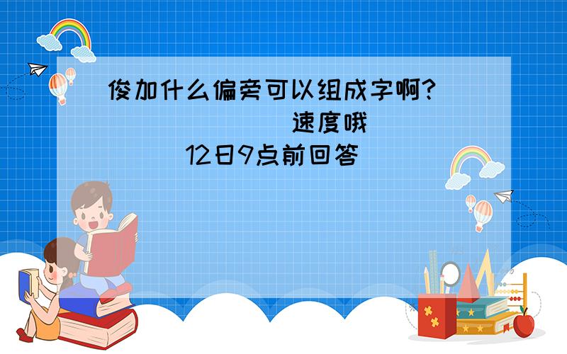 俊加什么偏旁可以组成字啊?````````速度哦```````12日9点前回答