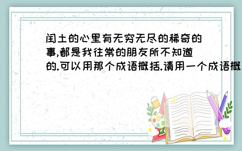 闰土的心里有无穷无尽的稀奇的事,都是我往常的朋友所不知道的.可以用那个成语概括.请用一个成语概括其意思