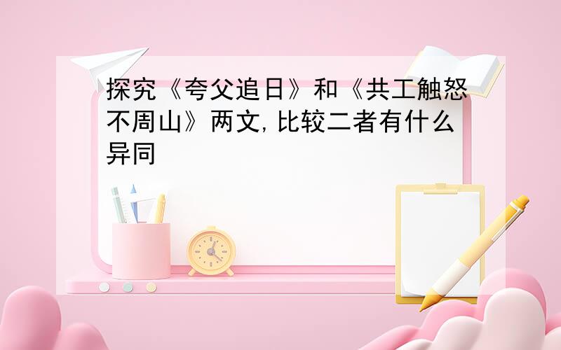 探究《夸父追日》和《共工触怒不周山》两文,比较二者有什么异同