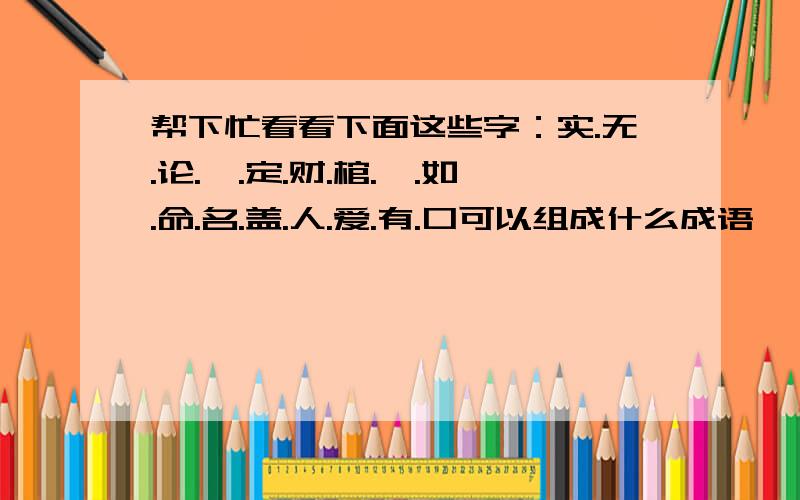 帮下忙看看下面这些字：实.无.论.炙.定.财.棺.烩.如.命.名.盖.人.爱.有.口可以组成什么成语