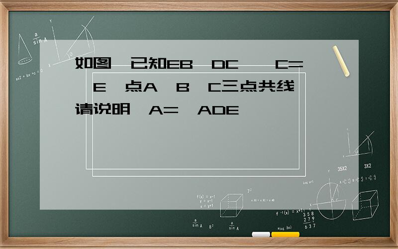 如图,已知EB∥DC,∠C=∠E,点A,B,C三点共线,请说明∠A=∠ADE