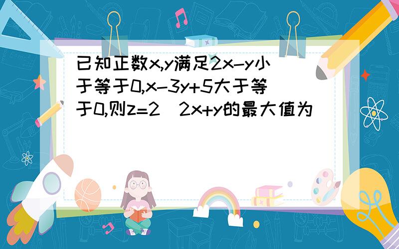 已知正数x,y满足2x-y小于等于0,x-3y+5大于等于0,则z=2^2x+y的最大值为_________