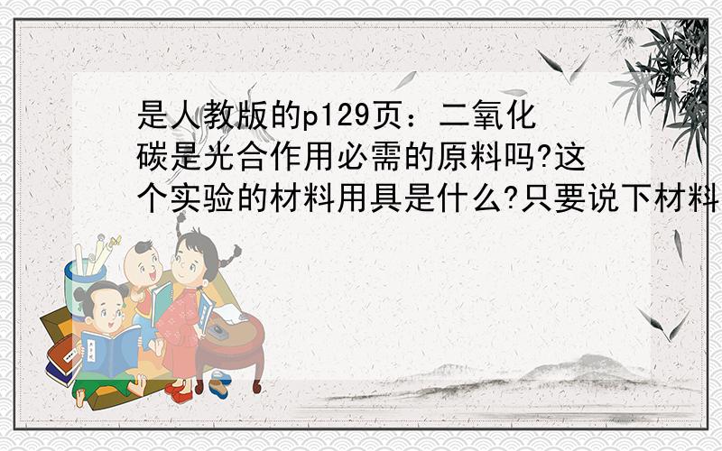 是人教版的p129页：二氧化碳是光合作用必需的原料吗?这个实验的材料用具是什么?只要说下材料用具即可,无需过程和结论好的追加250分.