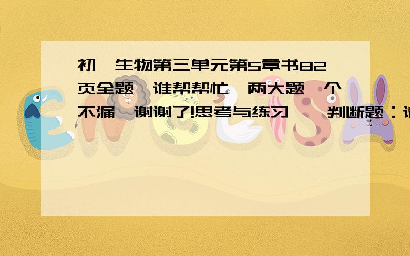 初一生物第三单元第5章书82页全题,谁帮帮忙,两大题一个不漏,谢谢了!思考与练习一、判断题：请修正你认为错误的陈述句。1、所有是植物细胞都可以进行光合作用。2、无论光合作用是否进