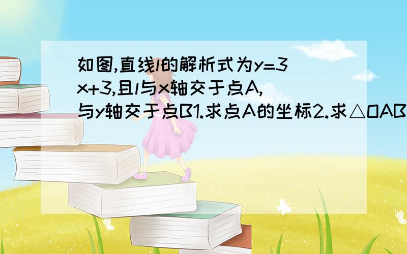 如图,直线l的解析式为y=3x+3,且l与x轴交于点A,与y轴交于点B1.求点A的坐标2.求△OAB的面积3.点P(x,y)是第一象限内直线l上的一个动点,设△OAP的面积为S,求S关于x的函数解析式,并写出x的取值范围4.