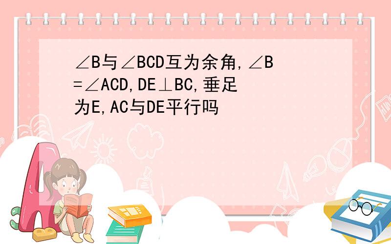 ∠B与∠BCD互为余角,∠B=∠ACD,DE⊥BC,垂足为E,AC与DE平行吗