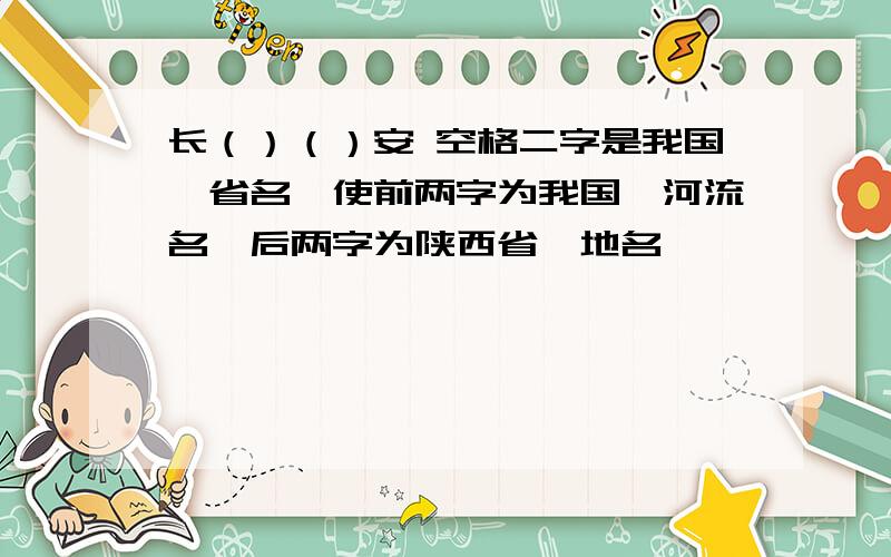 长（）（）安 空格二字是我国一省名,使前两字为我国一河流名,后两字为陕西省一地名