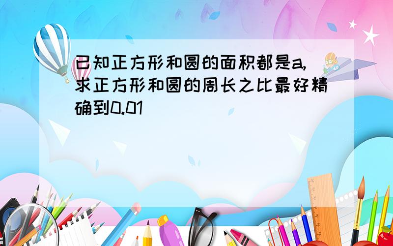 已知正方形和圆的面积都是a,求正方形和圆的周长之比最好精确到0.01