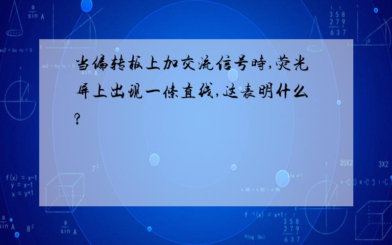 当偏转板上加交流信号时,荧光屏上出现一条直线,这表明什么?