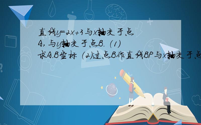 直线y=2x+3与x轴交于点A,与y轴交于点B． （1）求A.B坐标 （2）过点B作直线BP与x轴交于点P,OP=2OA求三角形ABP的面积