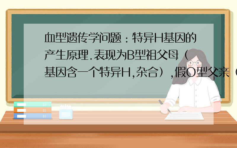 血型遗传学问题：特异H基因的产生原理.表现为B型祖父母（基因含一个特异H,杂合）,假O型父亲（纯合特异H）真O型母亲,B型孩子（同祖父母）. 我想知道,是什么原因使这个基因会使遗传性状