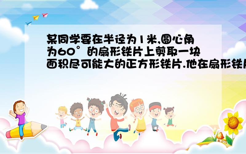 某同学要在半径为1米,圆心角为60°的扇形铁片上剪取一块面积尽可能大的正方形铁片.他在扇形铁片上设计了如图所示的两种方案.请你帮该同学计算一下,这两种方案剪取所得的正方形面积,并