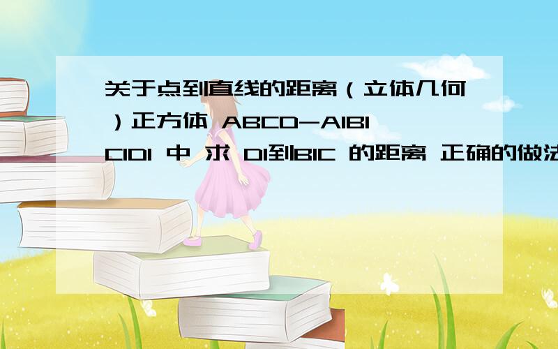 关于点到直线的距离（立体几何）正方体 ABCD-A1B1C1D1 中 求 D1到B1C 的距离 正确的做法是三角形 B1D1C为等边三角形 ..但是关于那条垂线 我认为是D1C1垂直于B1C （B1C在平面A1B1C1D1中的射影是B1C1而D