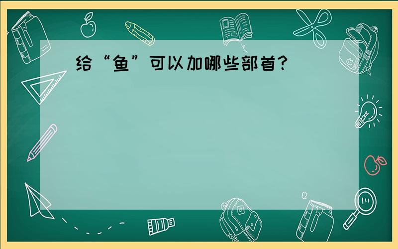 给“鱼”可以加哪些部首?