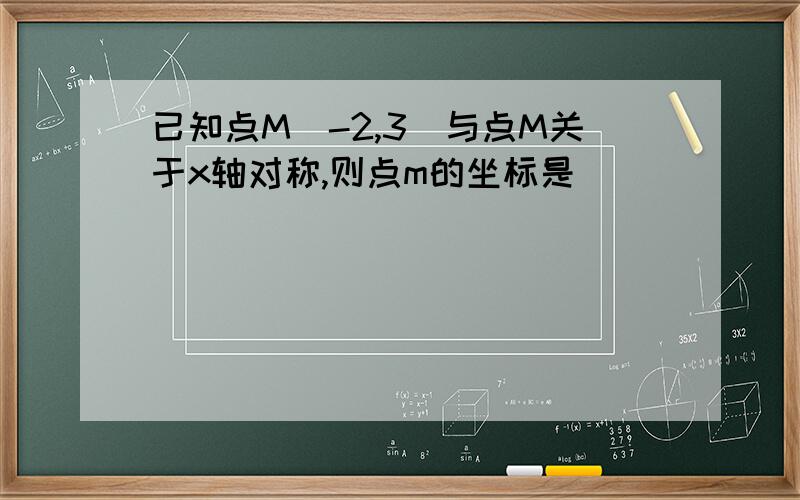 已知点M(-2,3)与点M关于x轴对称,则点m的坐标是