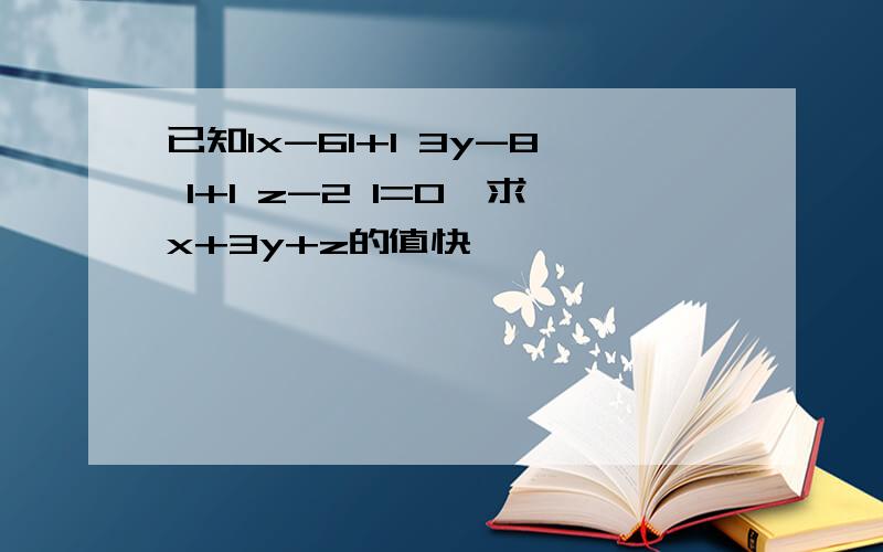 已知Ix-6I+I 3y-8 I+I z-2 I=0,求x+3y+z的值快