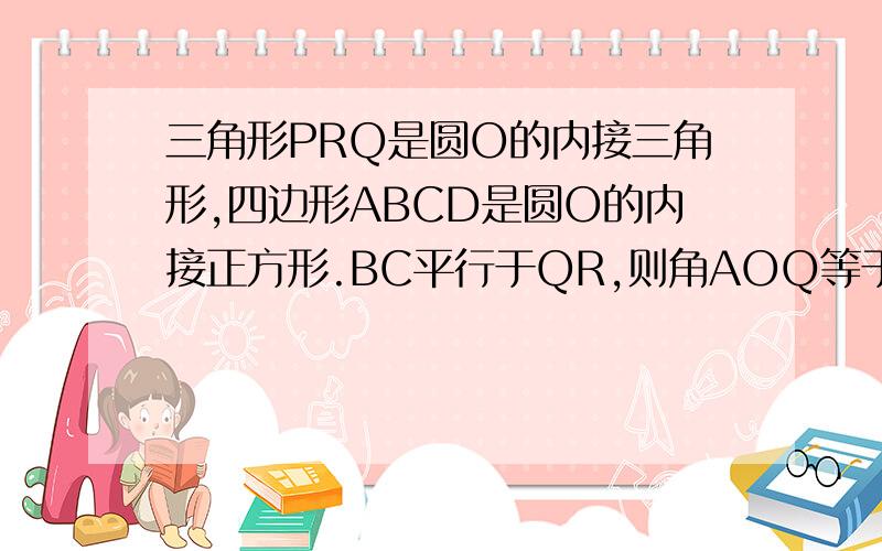 三角形PRQ是圆O的内接三角形,四边形ABCD是圆O的内接正方形.BC平行于QR,则角AOQ等于几度