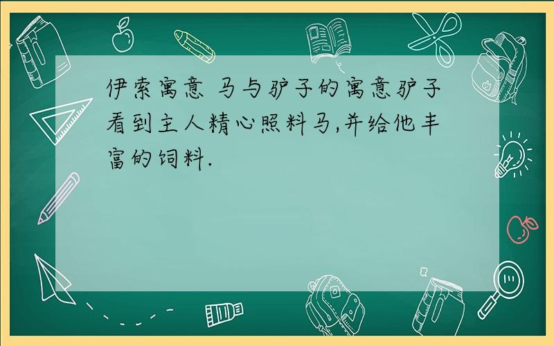 伊索寓意 马与驴子的寓意驴子看到主人精心照料马,并给他丰富的饲料.