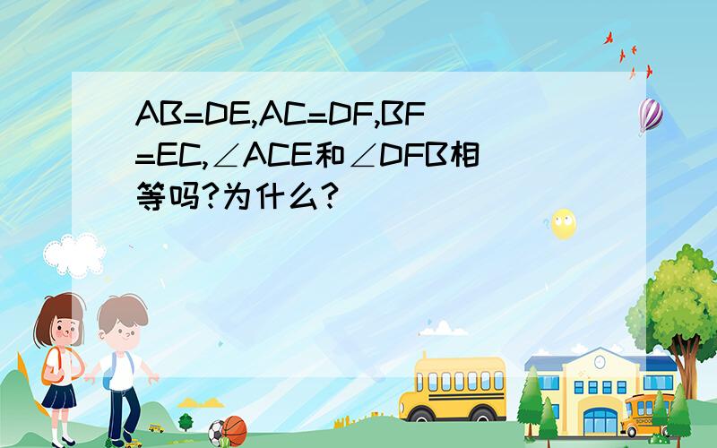 AB=DE,AC=DF,BF=EC,∠ACE和∠DFB相等吗?为什么?