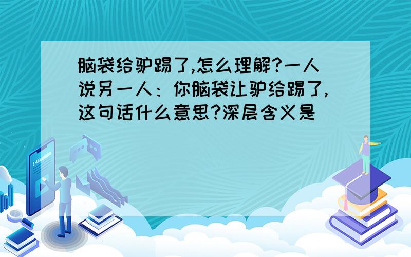 脑袋给驴踢了,怎么理解?一人说另一人：你脑袋让驴给踢了,这句话什么意思?深层含义是______.实际上大家都一样……