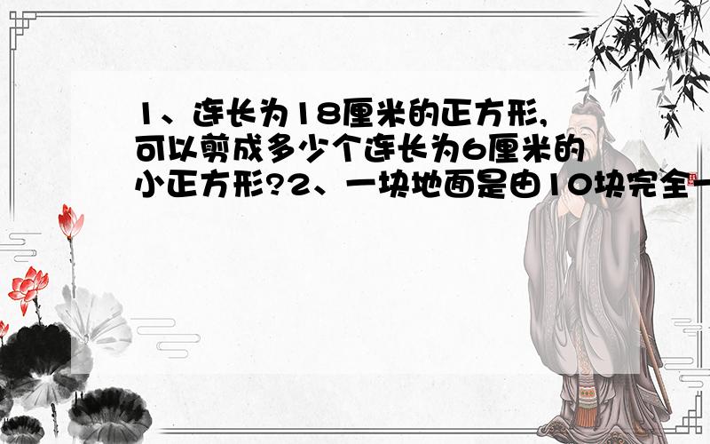 1、连长为18厘米的正方形,可以剪成多少个连长为6厘米的小正方形?2、一块地面是由10块完全一样的长方形拼成的,已知每块长方形的长都是8分米.求这块地面的面积.