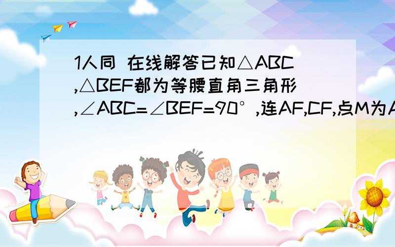 1人同 在线解答已知△ABC,△BEF都为等腰直角三角形,∠ABC=∠BEF=90°,连AF,CF,点M为AF中点,连EM,将△BFE绕1.证明CF=2EM2.过点B作B⊥EM,交ME的延长线于N点,若BN=4,EN=2,BC=10,请求∠CBF与∠BCF的数量关系.