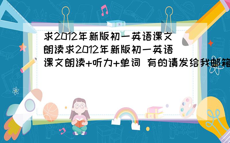 求2012年新版初一英语课文朗读求2012年新版初一英语课文朗读+听力+单词 有的请发给我邮箱1119298091@qq。com