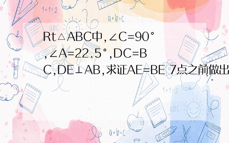 Rt△ABC中,∠C=90°,∠A=22.5°,DC=BC,DE⊥AB,求证AE=BE 7点之前做出来的我给100悬赏分