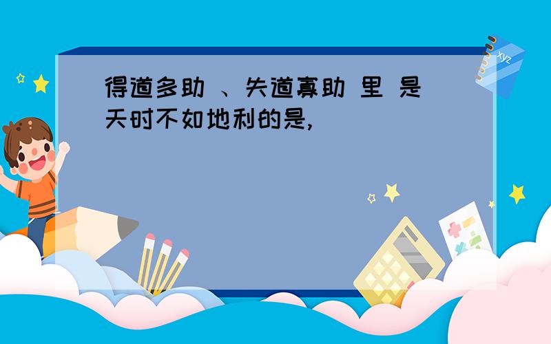 得道多助 、失道寡助 里 是天时不如地利的是,