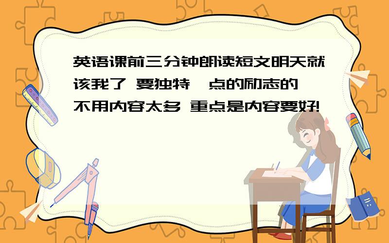 英语课前三分钟朗读短文明天就该我了 要独特一点的励志的 不用内容太多 重点是内容要好!