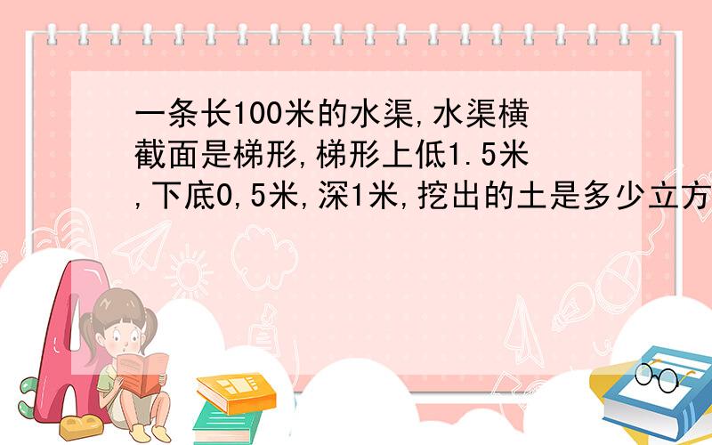 一条长100米的水渠,水渠横截面是梯形,梯形上低1.5米,下底0,5米,深1米,挖出的土是多少立方米?