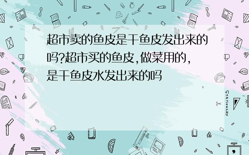 超市卖的鱼皮是干鱼皮发出来的吗?超市买的鱼皮,做菜用的,是干鱼皮水发出来的吗