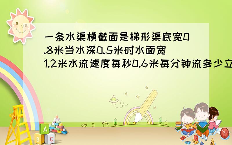 一条水渠横截面是梯形渠底宽0.8米当水深0.5米时水面宽1.2米水流速度每秒0.6米每分钟流多少立方米水