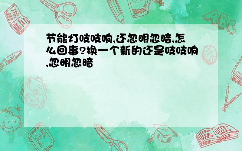 节能灯吱吱响,还忽明忽暗,怎么回事?换一个新的还是吱吱响,忽明忽暗