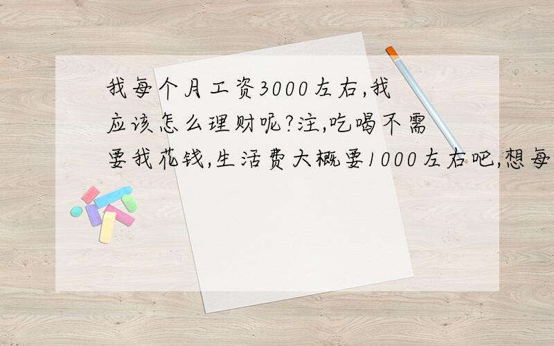 我每个月工资3000左右,我应该怎么理财呢?注,吃喝不需要我花钱,生活费大概要1000左右吧,想每个月存500,但是利息又太少了,请问哪位大虾能帮我?