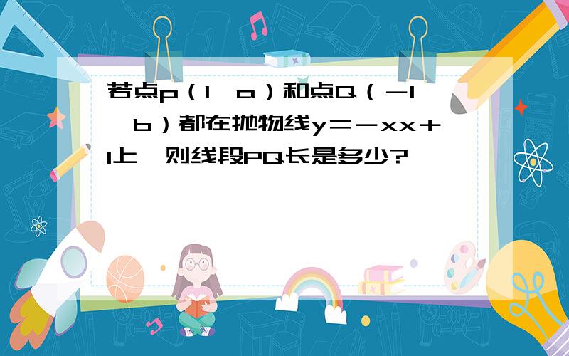 若点p（1,a）和点Q（－1,b）都在抛物线y＝－xx＋1上,则线段PQ长是多少?