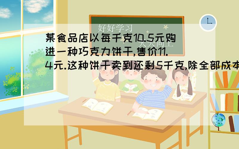 某食品店以每千克10.5元购进一种巧克力饼干,售价11.4元.这种饼干卖到还剩5千克,除全部成本外还获利51元.问,这种饼干共购进多少千克?