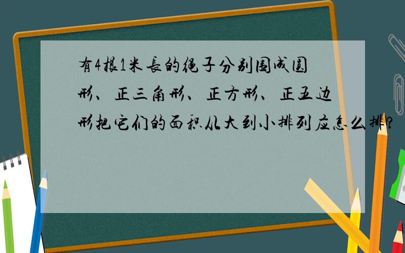 有4根1米长的绳子分别围成圆形、正三角形、正方形、正五边形把它们的面积从大到小排列应怎么排?