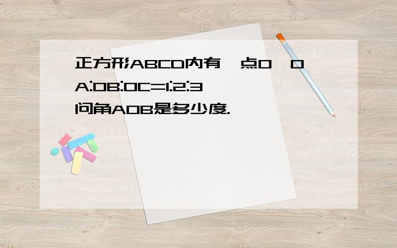 正方形ABCD内有一点O,OA:OB:OC=1:2:3,问角AOB是多少度.