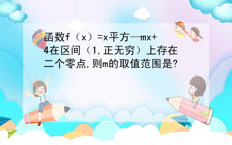 函数f（x）=x平方—mx+4在区间（1,正无穷）上存在二个零点,则m的取值范围是?