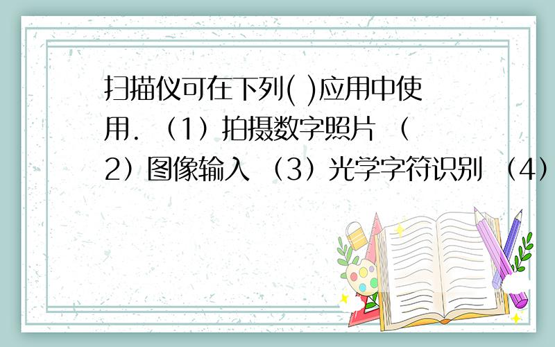 扫描仪可在下列( )应用中使用. （1）拍摄数字照片 （2）图像输入 （3）光学字符识别 （4）图像处理