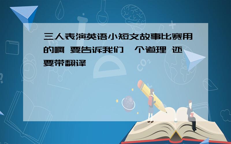 三人表演英语小短文故事比赛用的啊 要告诉我们一个道理 还要带翻译